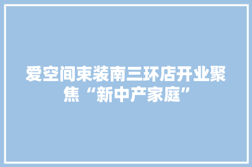 爱空间束装南三环店开业聚焦“新中产家庭”