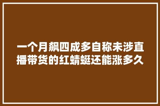 一个月飙四成多自称未涉直播带货的红蜻蜓还能涨多久？ 一个月飙四成多自称未涉直播带货的红蜻蜓还能涨多久？ 人工智能