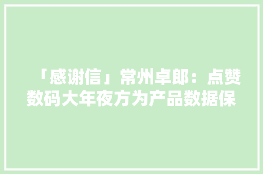 「感谢信」常州卓郎：点赞数码大年夜方为产品数据保驾护航 「感谢信」常州卓郎：点赞数码大年夜方为产品数据保驾护航 互联通信