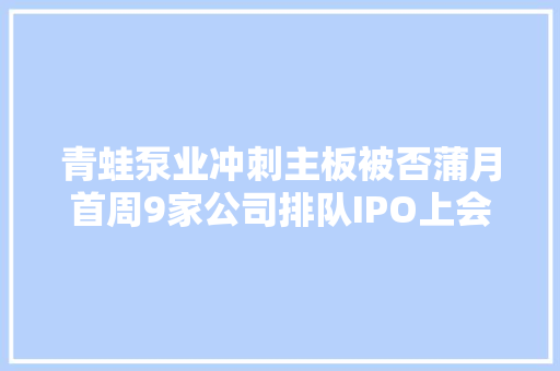 青蛙泵业冲刺主板被否蒲月首周9家公司排队IPO上会