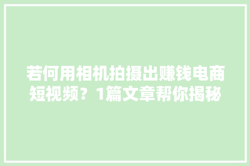 若何用相机拍摄出赚钱电商短视频？1篇文章帮你揭秘！超简单！ 若何用相机拍摄出赚钱电商短视频？1篇文章帮你揭秘！超简单！ 人工智能