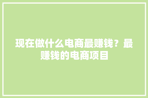 现在做什么电商最赚钱？最赚钱的电商项目 现在做什么电商最赚钱？最赚钱的电商项目 互联通信
