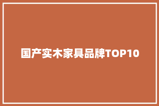 国产实木家具品牌TOP10 国产实木家具品牌TOP10 人工智能