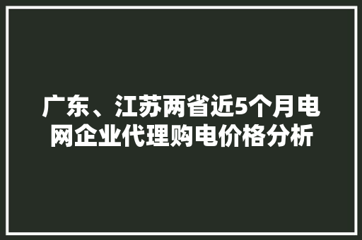 广东、江苏两省近5个月电网企业代理购电价格分析