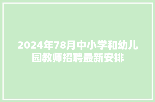 2024年78月中小学和幼儿园教师招聘最新安排