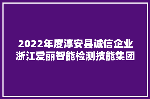 2022年度淳安县诚信企业浙江爱丽智能检测技能集团有限公司