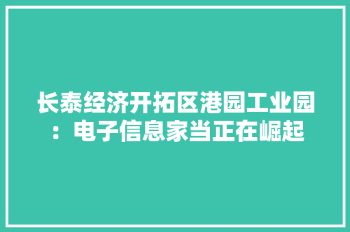 长泰经济开拓区港园工业园：电子信息家当正在崛起