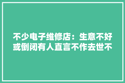不少电子维修店：生意不好或倒闭有人直言不作去世不会去世