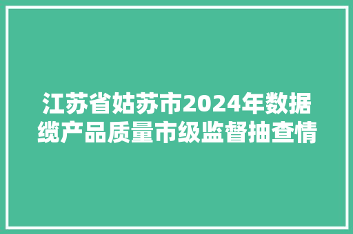 江苏省姑苏市2024年数据缆产品质量市级监督抽查情况通知书记（第26期）