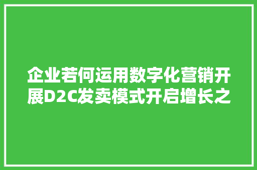 企业若何运用数字化营销开展D2C发卖模式开启增长之路美国D2C案例