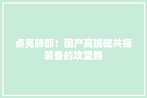 点亮肺部！国产高端磁共振装备的攻坚路