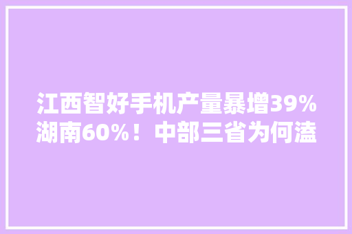 江西智好手机产量暴增39%湖南60%！中部三省为何溘然崛起？