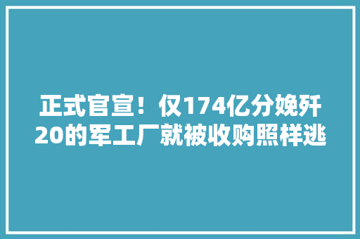 正式官宣！仅174亿分娩歼20的军工厂就被收购照样逃不过成本？