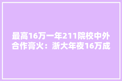 最高16万一年211院校中外合作膏火：浙大年夜16万成电北邮10万