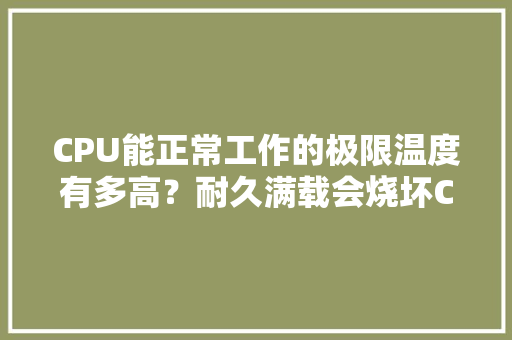 CPU能正常工作的极限温度有多高？耐久满载会烧坏CPU吗？