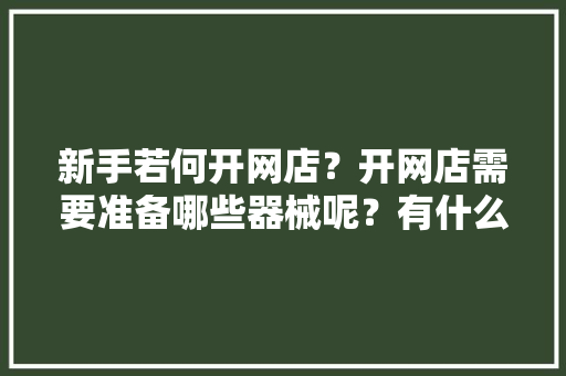 新手若何开网店？开网店需要准备哪些器械呢？有什么好的经营建议