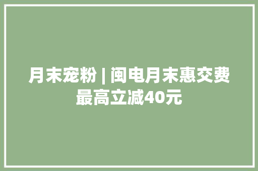 月末宠粉 | 闽电月末惠交费最高立减40元