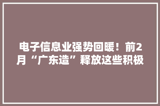 电子信息业强势回暖！前2月“广东造”释放这些积极旗子暗记