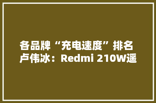 各品牌“充电速度”排名 卢伟冰：Redmi 210W遥遥领先
