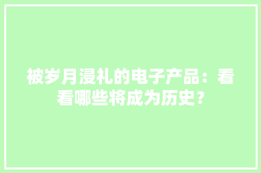 被岁月浸礼的电子产品：看看哪些将成为历史？
