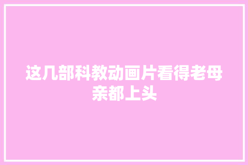 这几部科教动画片看得老母亲都上头