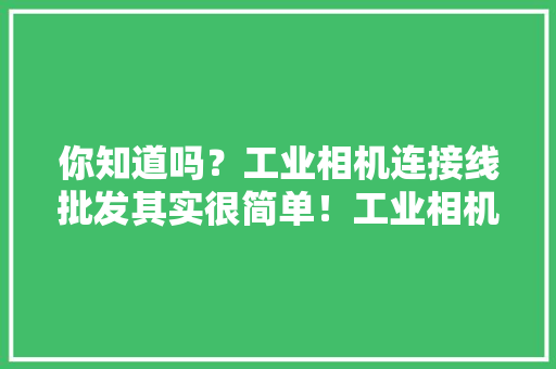 你知道吗？工业相机连接线批发其实很简单！工业相机连接...