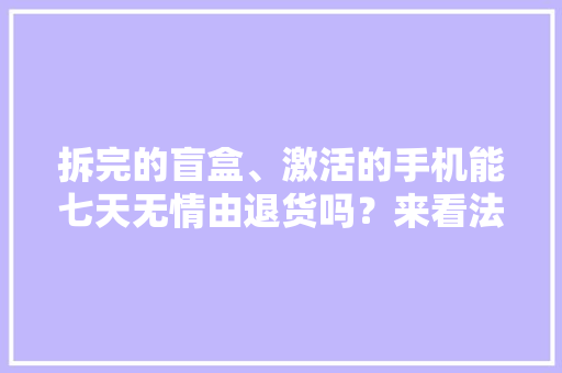 拆完的盲盒、激活的手机能七天无情由退货吗？来看法院的判例