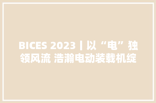 BICES 2023丨以“电”独领风流 浩瀚电动装载机绽放BICES 2023
