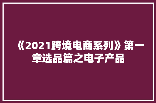 《2021跨境电商系列》第一章选品篇之电子产品