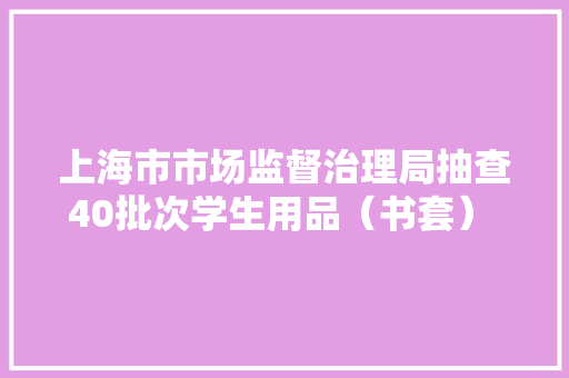 上海市市场监督治理局抽查40批次学生用品（书套） 未创造不合格