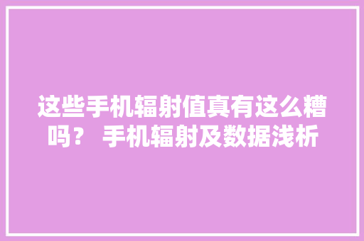 这些手机辐射值真有这么糟吗？ 手机辐射及数据浅析 这些手机辐射值真有这么糟吗？ 手机辐射及数据浅析 智能科技