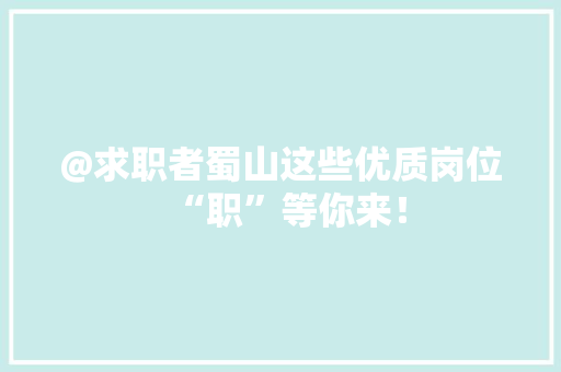 @求职者蜀山这些优质岗位“职”等你来！