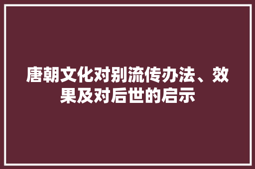 唐朝文化对别流传办法、效果及对后世的启示