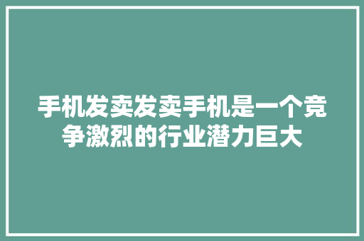 手机发卖发卖手机是一个竞争激烈的行业潜力巨大