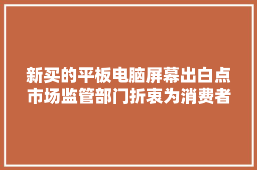 新买的平板电脑屏幕出白点市场监管部门折衷为消费者换新