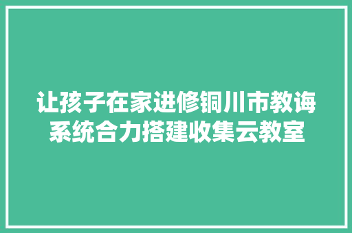 让孩子在家进修铜川市教诲系统合力搭建收集云教室