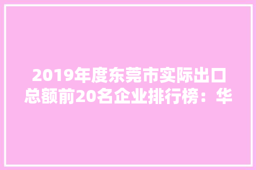 2019年度东莞市实际出口总额前20名企业排行榜：华为终端有限公司第一