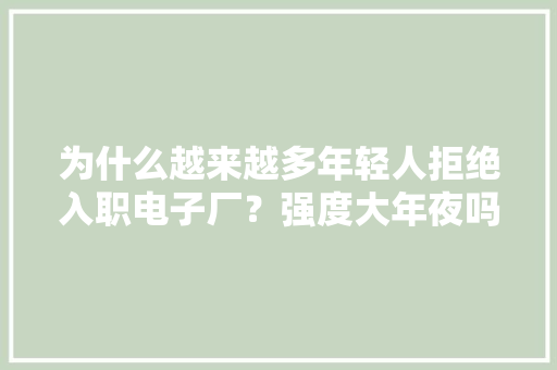 为什么越来越多年轻人拒绝入职电子厂？强度大年夜吗？薪资待遇若何？