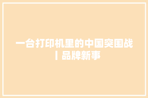 一台打印机里的中国突围战丨品牌新事