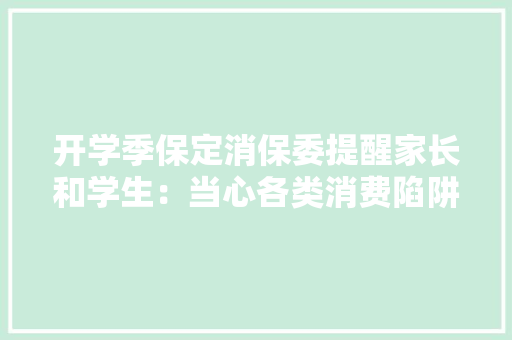 开学季保定消保委提醒家长和学生：当心各类消费陷阱