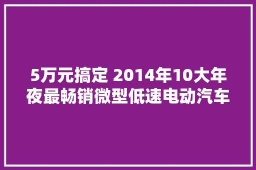 5万元搞定 2014年10大年夜最畅销微型低速电动汽车盘点