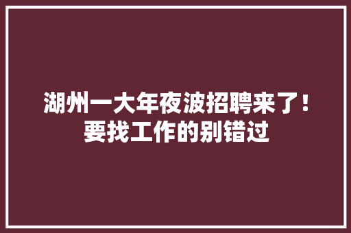 湖州一大年夜波招聘来了！要找工作的别错过