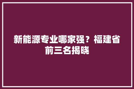 新能源专业哪家强？福建省前三名揭晓