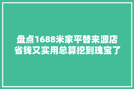 盘点1688米家平替来源店省钱又实用总算挖到瑰宝了