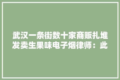 武汉一条街数十家商贩扎堆发卖生果味电子烟律师：此举涉嫌违法