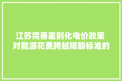 江苏完善差别化电价政策 对能源花费跨越限额标准的企业实行处罚性电价