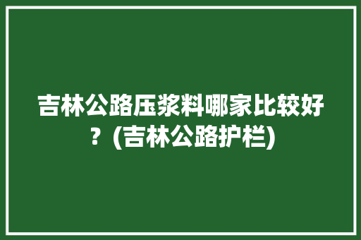 吉林公路压浆料哪家比较好？(吉林公路护栏)