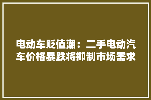 电动车贬值潮：二手电动汽车价格暴跌将抑制市场需求