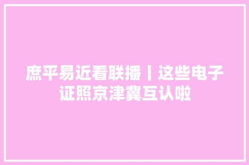 庶平易近看联播丨这些电子证照京津冀互认啦