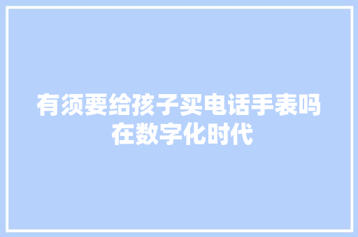 有须要给孩子买电话手表吗 在数字化时代